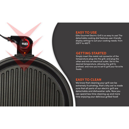 EASY TO USE Elite Gourmet Electric Grill is so easy to use! The detachable cooking dial features user-friendly display settings to suit your cooking needs; from 200°F to 450°F. GETTING STARTED Simply insert the metal rod connector of the temperature plug into the grill, and plug the other end into an electrical outlet. Set to the desired temperature, allowing the grill to preheat, and now you're set to grill your favorite foods.