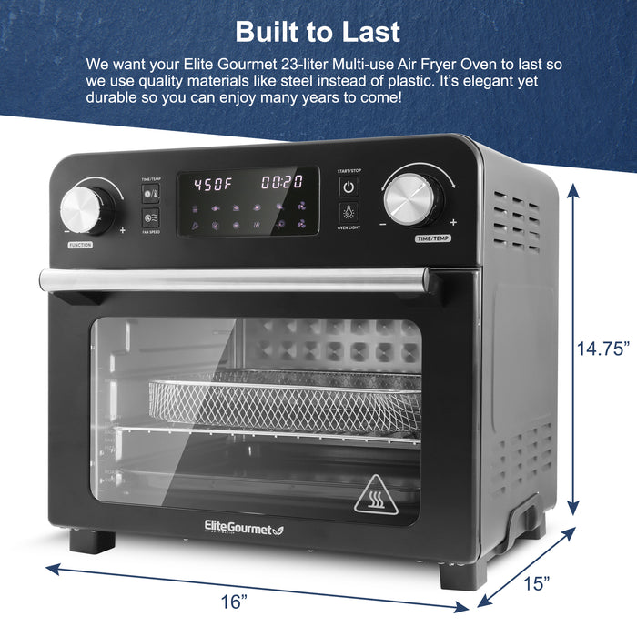 Built to Last We want your Elite Gourmet 23-liter Multi-use Air Fryer Oven to last so we use quality materials like steel instead of plastic. It's elegant yet durable so you can enjoy many years to come! Width : 16" Height : 14.75" Length : 15"